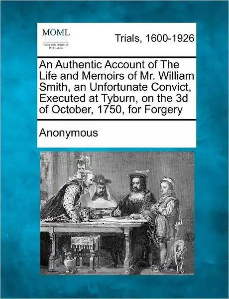 Original An Authentic Account of the Life and Memoirs of Mr. William Smith, an Unfortunate Convict, Executed at Tyburn, on the 3D of October, 1750, for Forgery