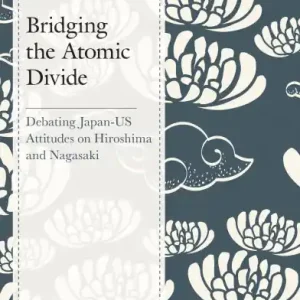 Limited Edition Bridging the Atomic Divide: Debating Japan-US Attitudes on Hiroshima and Nagasaki