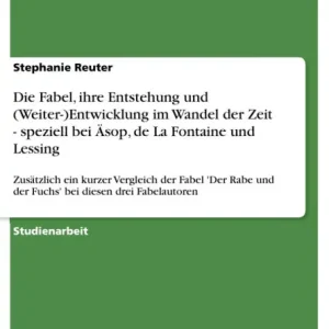 Die Fabel, ihre Entstehung und (Weiter-)Entwicklung im Wandel der Zeit - speziell bei Äsop, de La Fontaine und Lessing: Zusätzlich ein kurzer Vergleich der Fabel 'Der Rabe und der Fuchs' bei diesen drei Fabelautoren Exclusive Offer