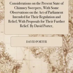 Considerations on the Present State of Chimney Sweepers, with Some Observations on the Act of Parliament Intended for Their Regulation and Relief; With Proposals for Their Further Relief. by David Porter, ... Genuine