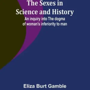 The Sexes in Science and History;An inquiry into the dogma of woman's inferiority to man Top Pick