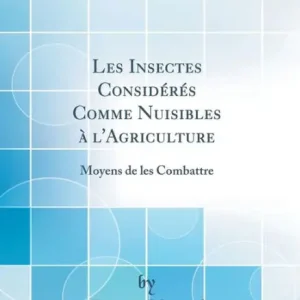 Les Insectes Considérés Comme Nuisibles à l'Agriculture: Moyens de les Combattre (Classic Reprint) Warranty Included