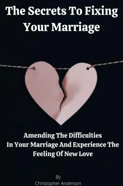 The Secrets To Fixing Your Marriage: Amending The Difficulties In Your Marriage And Experience The Feeling Of New Love Genuine