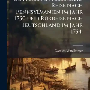 Gottlieb Mittelbergers Reise nach Pennsylvanien im Jahr 1750 und Rï¿½1/4kreise nach Teutschland im Jahr 1754. Seasonal Sale