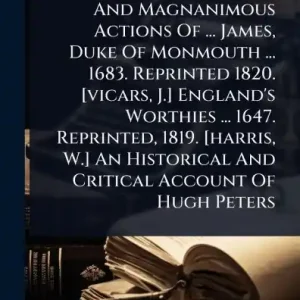 An Historical Account Of The Heroick Life And Magnanimous Actions Of ... James, Duke Of Monmouth ... 1683. Reprinted 1820. [vicars, J.] England's Worthies ... 1647. Reprinted, 1819. [harris, W.] An Historical And Critical Account Of Hugh Peters Certified