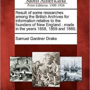 Limited Time Result of Some Researches Among the British Archives for Information Relative to the Founders of New England: Made in the Years 1858, 1859 and 1860.