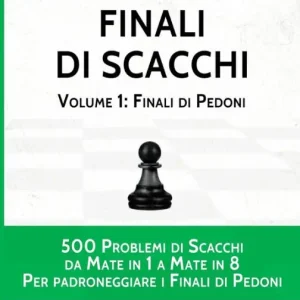 Finali di Scacchi, Volume 1: Finali di Pedoni: 500 Problemi di Scacchi da Mate in 1 a 8 Per padroneggiarei Finali di Pedoni Authentic