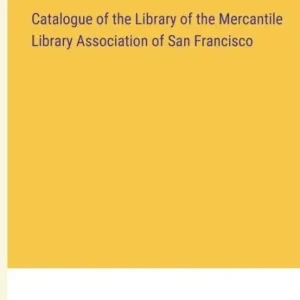 Catalogue of the Library of the Mercantile Library Association of San Francisco Money Back Guarantee
