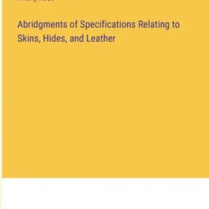 Abridgments of Specifications Relating to Skins, Hides, and Leather Time-Limited