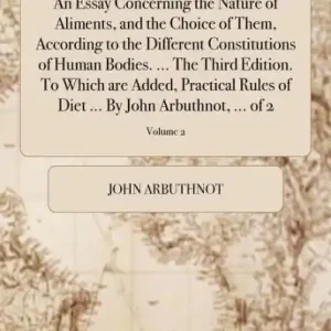 An Essay Concerning the Nature of Aliments, and the Choice of Them, According to the Different Constitutions of Human Bodies. ... The Third Edition. To Which are Added, Practical Rules of Diet ... By John Arbuthnot, ... of 2; Volume 2 Free Delivery