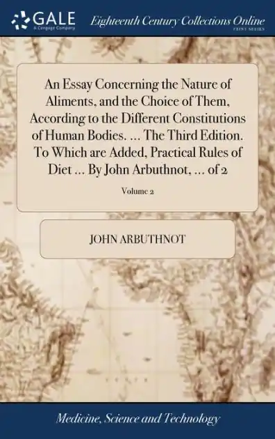 An Essay Concerning the Nature of Aliments, and the Choice of Them, According to the Different Constitutions of Human Bodies. ... The Third Edition. To Which are Added, Practical Rules of Diet ... By John Arbuthnot, ... of 2; Volume 2 Free Delivery