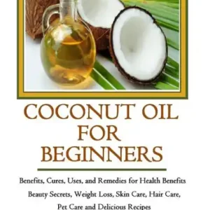 Coconut Oil for Beginners: Benefits, Cures, Uses, and Remedies for Health Benefits, Beauty Secrets, Weight Loss, Skin Care, Hair Care, Pet Care and Delicious Recipes Viral