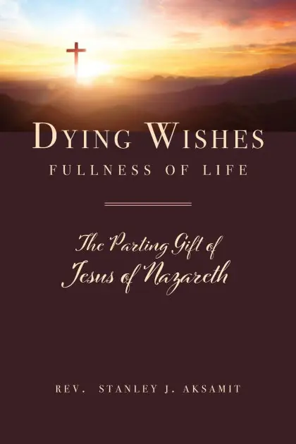 Dying Wishes Fullness of Life: The Parting Gift of Jesus of Nazareth Save Now