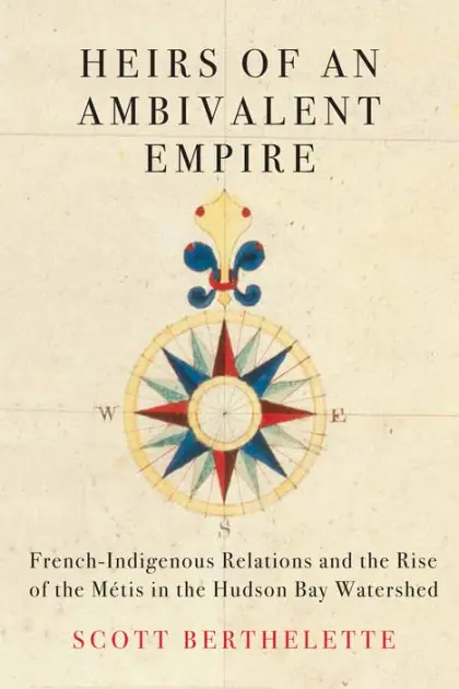Today Only Heirs of an Ambivalent Empire: French-Indigenous Relations and the Rise of the Métis in the Hudson Bay Watershed
