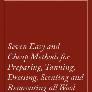 Seasonal Sale Seven Easy and Cheap Methods for Preparing, Tanning, Dressing, Scenting and Renovating all Wool and Fur Peltries: Also all Fine Leather as Adapted to the Manufacture of Robes, Mats, Caps, Gloves, Mitts, Overshoes