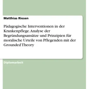 Pädagogische Interventionen in der Krankenpflege. Analyse der Begründungsansätze und Prinzipien für moralische Urteile von Pflegenden mit der Grounded Theory Latest