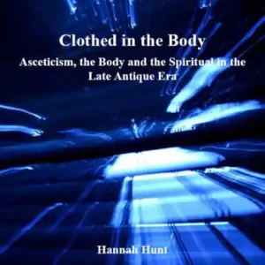 Get Yours Clothed in the Body: Asceticism, the Body and the Spiritual in the Late Antique Era
