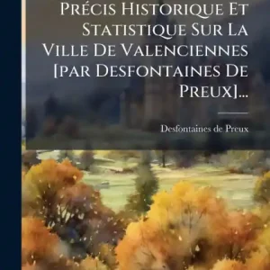 Prï¿½(c)cis Historique Et Statistique Sur La Ville De Valenciennes [par Desfontaines De Preux]... Last Chance