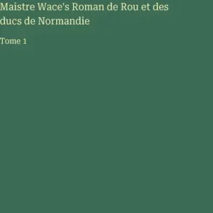 Maistre Wace's Roman de Rou et des ducs de Normandie: Tome 1 Best Choice