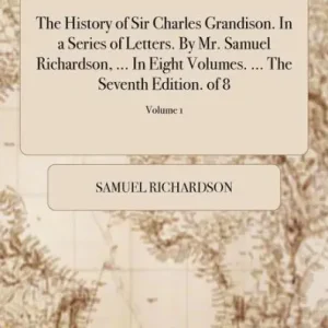 The History of Sir Charles Grandison. In a Series of Letters. By Mr. Samuel Richardson, ... In Eight Volumes. ... The Seventh Edition. of 8; Volume 1 Best Seller