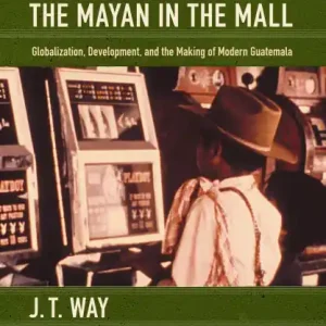 Low Price The Mayan in the Mall: Globalization, Development, and the Making of Modern Guatemala