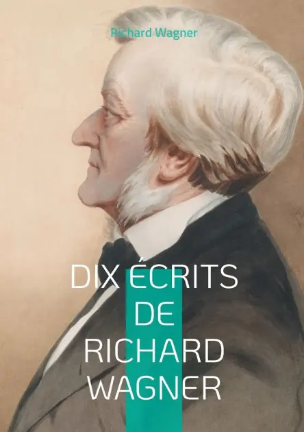 Dix �crits de Richard Wagner: Plongez dans l'univers cr�atif et la pens�e r�volutionnaire du ma�tre de l'op�ra romantique � travers ses �crits essentiels Buy Today