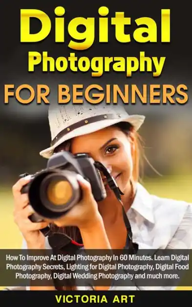 Digital Photography for Beginners: How To Improve At Digital Photography In 60 Minutes. Learn Digital Photography Secrets, Lighting for Digital Photography, Digital Food Photography and much more Today Only