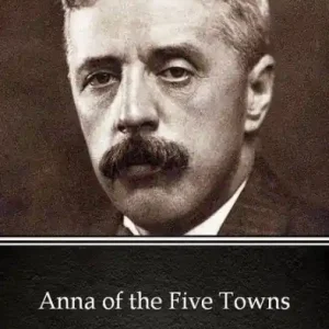 Original Anna of the Five Towns by Arnold Bennett - Delphi Classics (Illustrated)