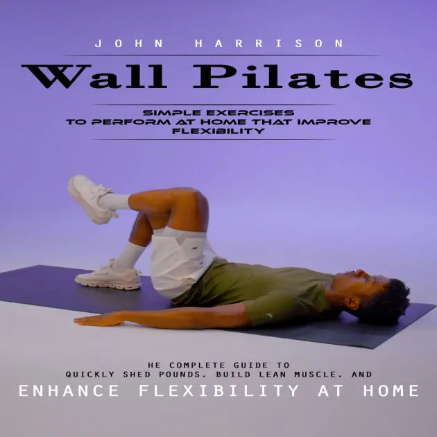 Hassle-Free Returns Wall Pilates: Simple Exercises to Perform at Home That Improve Flexibility (He Complete Guide to Quickly Shed Pounds, Build Lean Muscle, and Enhance Flexibility at Home)
