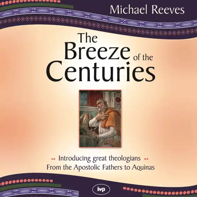 The Breeze of the Centuries: Introducing Great Theologians - From the Apostolic Fathers to Aquinas Final Sale