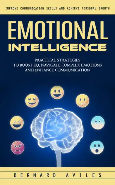 Emotional Intelligence: Improve Communication Skills and Achieve Personal Growth (Practical Strategies to Boost Eq, Navigate Complex Emotions and Enhance Communication) Professional Grade