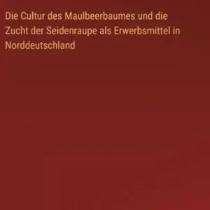Die Cultur des Maulbeerbaumes und die Zucht der Seidenraupe als Erwerbsmittel in Norddeutschland Limited Edition