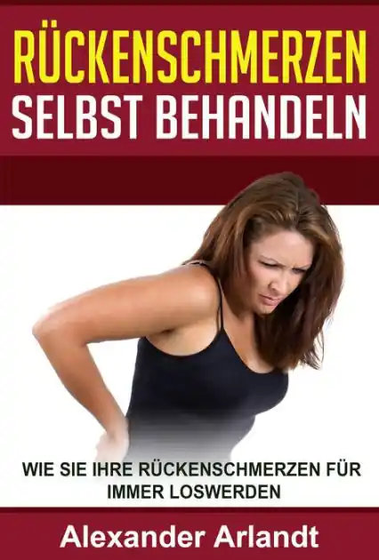 Rückenschmerzen selbst behandeln: Wie Sie Ihre Rückenschmerzen für immer loswerden Must Have