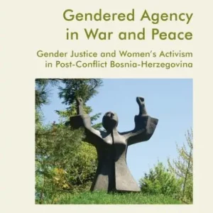 Gendered Agency in War and Peace: Gender Justice and Women's Activism in Post-Conflict Bosnia-Herzegovina Exclusive