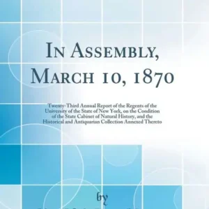 In Assembly, March 10, 1870: Twenty-Third Annual Report of the Regents of the University of the State of New York, on the Condition of the State Cabinet of Natural History, and the Historical and Antiquarian Collection Annexed Thereto (Classic Reprint) Fast Shipping