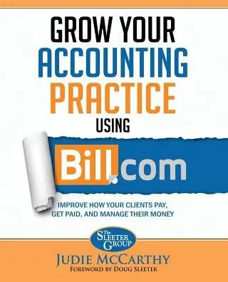 Grow Your Accounting Practice Using Bill.com: Improve How Clients Pay, Get Paid, and Manage their Money Wholesale