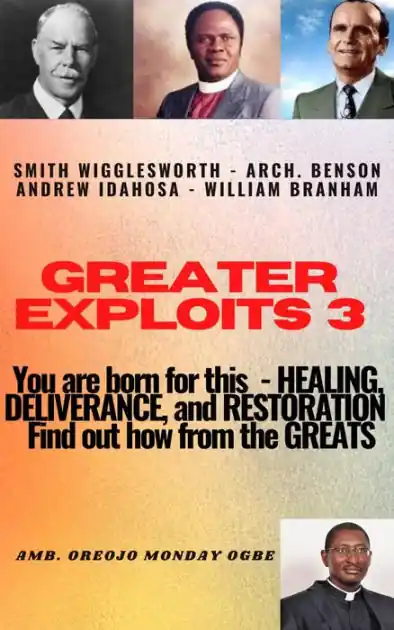 Modern Greater Exploits - 3 - You are Born for This - Healing, Deliverance and Restoration - Find out how from the Greats: Smith Wigglesworth - Arch. Benson Andrew Idahosa - William Branham