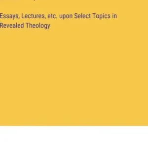 Essays, Lectures, Etc: Upon Select Topics in Revealed Theology Fresh Stock