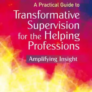 A Practical Guide to Transformative Supervision for the Helping Professions: Amplifying Insight New Release