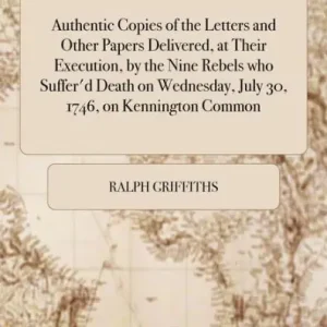 Crafted Authentic Copies of the Letters and Other Papers Delivered, at Their Execution, by the Nine Rebels Who Suffer'd Death on Wednesday, July 30, 1746, on Kennington Common.