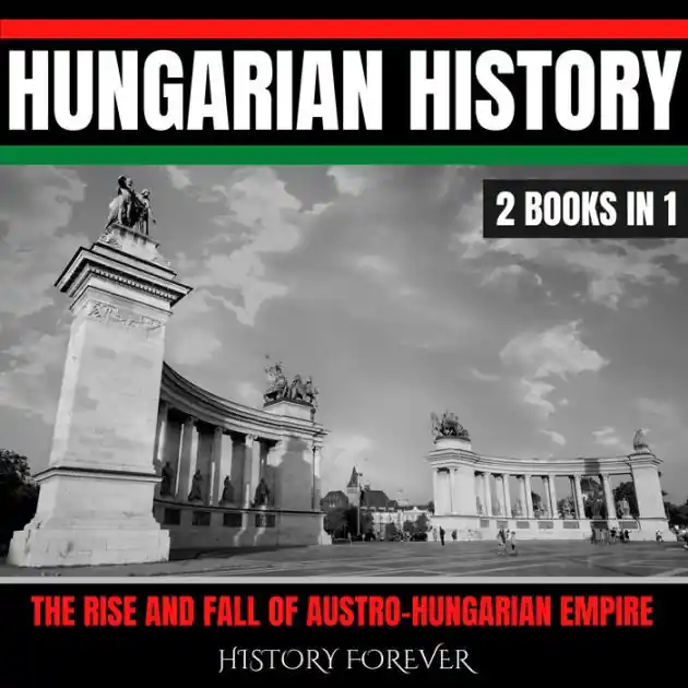 Limited Edition Hungarian History: 2 Books In 1: The Rise And Fall Of Austro-Hungarian Empire