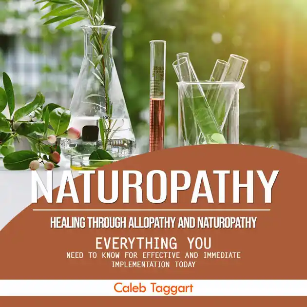 Naturopathy: Healing Through Allopathy and Naturopathy (Everything You Need to Know for Effective and Immediate Implementation Today) Original