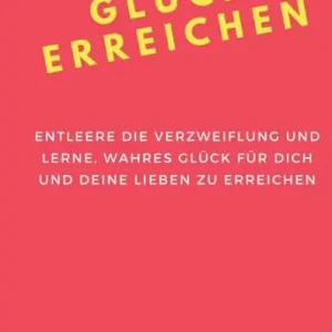Glück erreichen: Entleere die Verzweiflung und lerne, wahres Glück für dich und deine Lieben zu erreichen Hot Deal