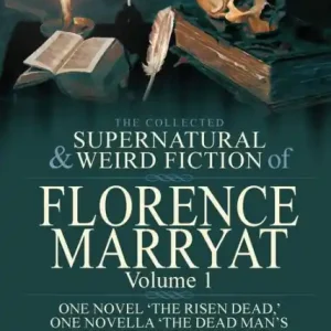The Collected Supernatural and Weird Fiction of Florence Marryat: Volume 1-One Novel 'The Risen Dead, ' One Novella 'The Dead Man's Message, ' One Novelette 'Captain Norton's Lover' & One Short Story of the Strange and Unusual Certified