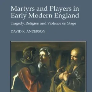 Martyrs and Players in Early Modern England: Tragedy, Religion and Violence on Stage Get Yours