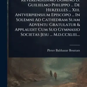 Illustrissimo Ac Reverendissimo Domino D. Guilielmo Philippo ... De Herzelles ... Xiii. Antverpiensium Episcopo ... In Solemni Ad Cathedram Suam Adventu Gratulatur & Applaudit Cum Suo Gymnasio Societas Jesu ... M.d.ccxliii.... Reduced Price