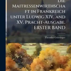 Free Returns Die Maitressenwirthschaft in Frankreich unter Ludwig XIV. and XV. Pracht-Ausgabe. ERSTER BAND