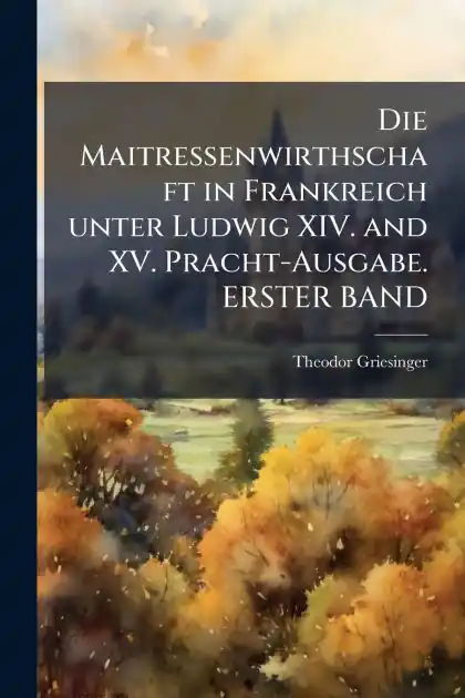 Free Returns Die Maitressenwirthschaft in Frankreich unter Ludwig XIV. and XV. Pracht-Ausgabe. ERSTER BAND