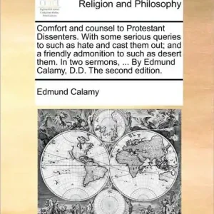 Certified Comfort and Counsel to Protestant Dissenters. with Some Serious Queries to Such as Hate and Cast Them Out; And a Friendly Admonition to Such as Desert Them. in Two Sermons, ... by Edmund Calamy, D.D. the Second Edition.