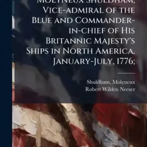 Crafted The Despatches of Molyneux Shuldham, Vice-admiral of the Blue and Commander-in-chief of His Britannic Majesty's Ships in North America, January-July, 1776;